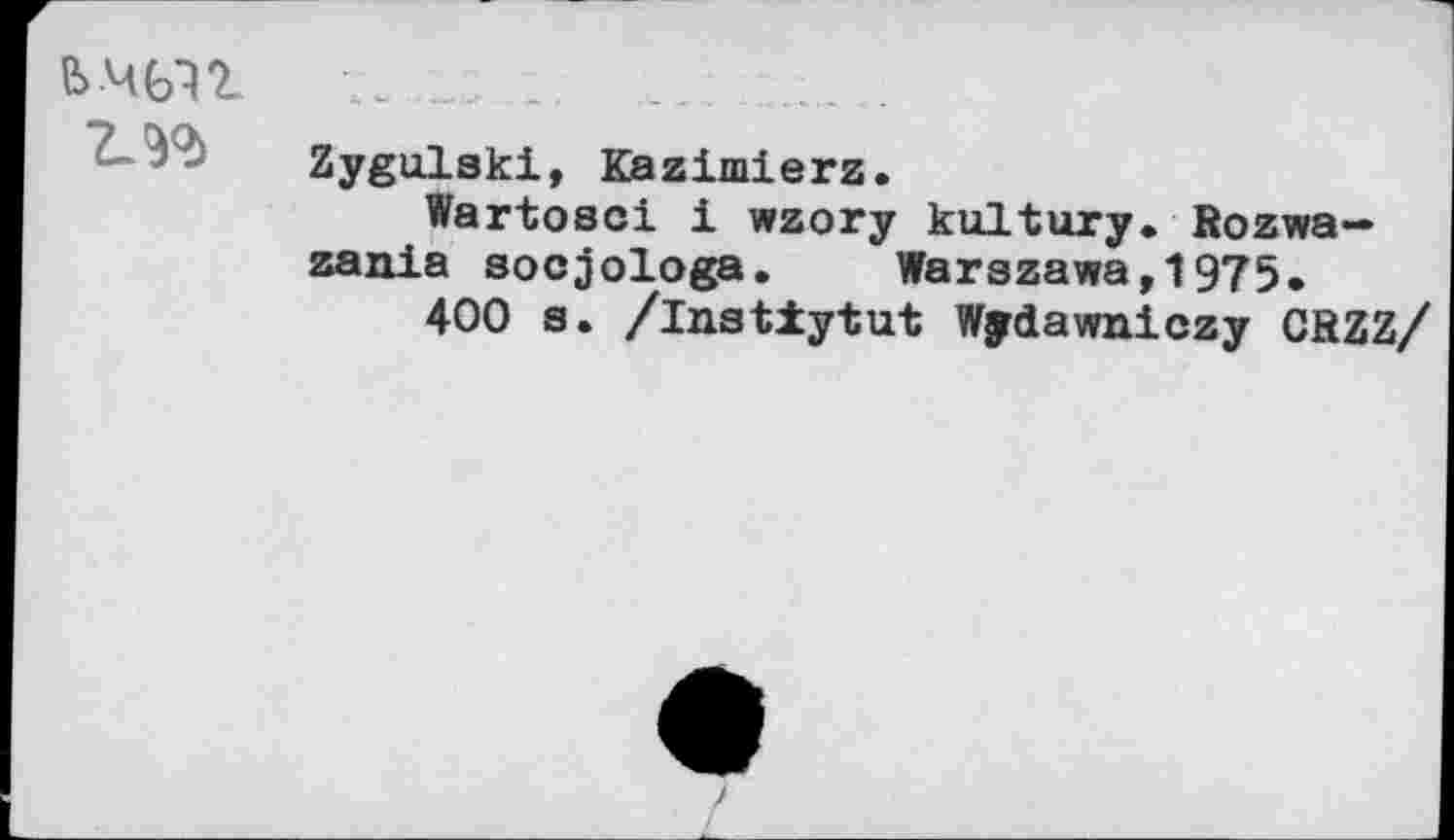 ﻿7.^
Zygulaki, Kazimierz.
Wartoaci i wzory kultury. Rozwa— zania aocjologa. Warszawa,1975.
400 a. /inatiytut Wydawniczy CRZZ/